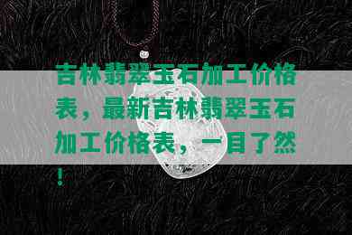 吉林翡翠玉石加工价格表，最新吉林翡翠玉石加工价格表，一目了然！