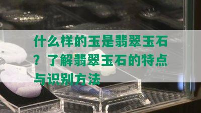 什么样的玉是翡翠玉石？了解翡翠玉石的特点与识别方法