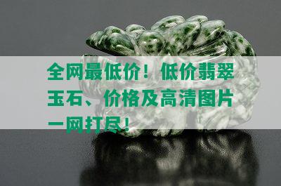 全网更低价！低价翡翠玉石、价格及高清图片一网打尽！