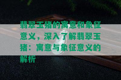 翡翠玉猪的寓意和象征意义，深入了解翡翠玉猪：寓意与象征意义的解析