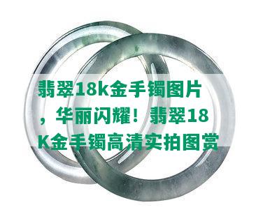 翡翠18k金手镯图片，华丽闪耀！翡翠18K金手镯高清实拍图赏