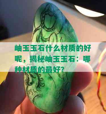 岫玉玉石什么材质的好呢，揭秘岫玉玉石：哪种材质的更好？