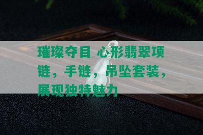 璀璨夺目 心形翡翠项链，手链，吊坠套装，展现独特魅力