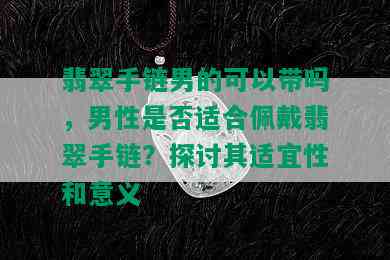 翡翠手链男的可以带吗，男性是否适合佩戴翡翠手链？探讨其适宜性和意义