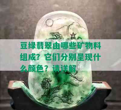 豆绿翡翠由哪些矿物料组成？它们分别呈现什么颜色？请详解