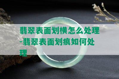 翡翠表面划横怎么处理-翡翠表面划痕如何处理