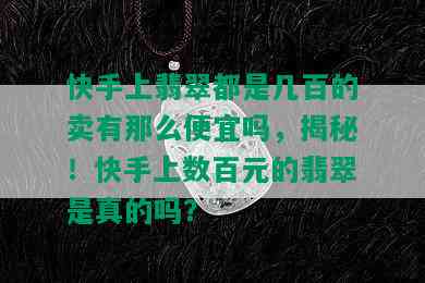 快手上翡翠都是几百的卖有那么便宜吗，揭秘！快手上数百元的翡翠是真的吗？