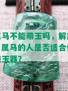 属马不能带玉吗，解惑：属马的人是否适合佩戴玉器？