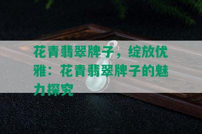 花青翡翠牌子，绽放优雅：花青翡翠牌子的魅力探究