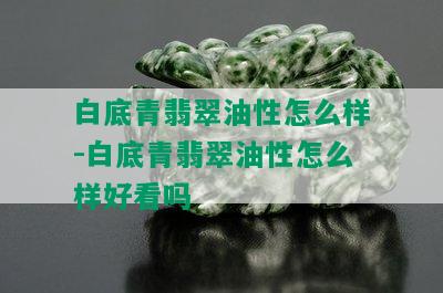 白底青翡翠油性怎么样-白底青翡翠油性怎么样好看吗