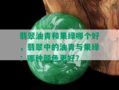 翡翠油青和果绿哪个好，翡翠中的油青与果绿：哪种颜色更好？