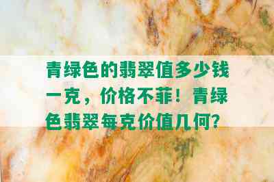 青绿色的翡翠值多少钱一克，价格不菲！青绿色翡翠每克价值几何？