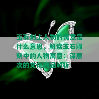 玉石刻上人物的寓意是什么意思，解读玉石雕刻中的人物寓意：深层次的文化内涵解析