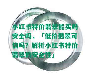 小红书特价翡翠能买吗安全吗，「低价翡翠可信吗？解析小红书特价翡翠的安全性」