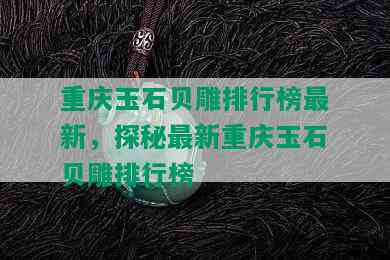 重庆玉石贝雕排行榜最新，探秘最新重庆玉石贝雕排行榜