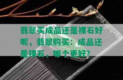 翡翠买成品还是裸石好呢，翡翠购买：成品还是裸石，哪个更好？