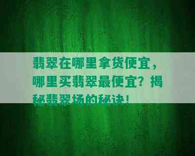 翡翠在哪里拿货便宜，哪里买翡翠更便宜？揭秘翡翠场的秘诀！