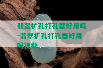 翡翠扩孔打孔器好用吗-翡翠扩孔打孔器好用吗视频