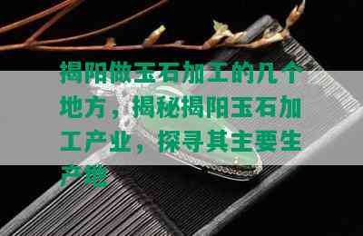 揭阳做玉石加工的几个地方，揭秘揭阳玉石加工产业，探寻其主要生产地