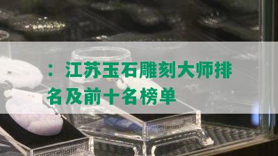 ：江苏玉石雕刻大师排名及前十名榜单