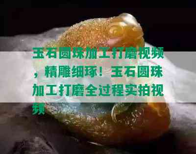 玉石圆珠加工打磨视频，精雕细琢！玉石圆珠加工打磨全过程实拍视频