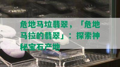 危地马垃翡翠，「危地马拉的翡翠」：探索神秘宝石产地