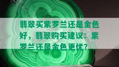 翡翠买紫罗兰还是金色好，翡翠购买建议：紫罗兰还是金色更优？