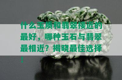 什么玉质和翡翠接近的更好，哪种玉石与翡翠最相近？揭晓更佳选择！