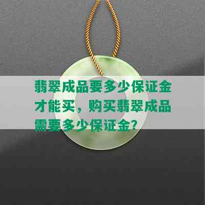 翡翠成品要多少保证金才能买，购买翡翠成品需要多少保证金？