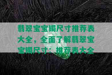 翡翠宝宝镯尺寸推荐表大全，全面了解翡翠宝宝镯尺寸：推荐表大全