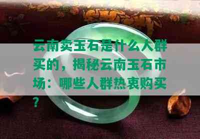 云南卖玉石是什么人群买的，揭秘云南玉石市场：哪些人群热衷购买？