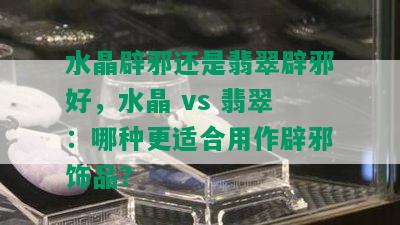 水晶辟邪还是翡翠辟邪好，水晶 vs 翡翠：哪种更适合用作辟邪饰品？