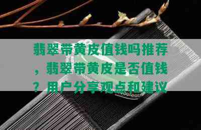 翡翠带黄皮值钱吗推荐，翡翠带黄皮是否值钱？用户分享观点和建议