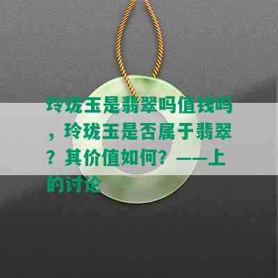 玲珑玉是翡翠吗值钱吗，玲珑玉是否属于翡翠？其价值如何？——上的讨论