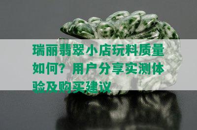 瑞丽翡翠小店玩料质量如何？用户分享实测体验及购买建议