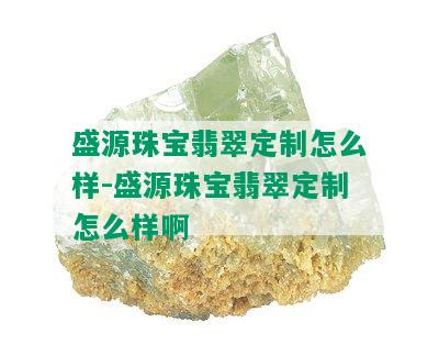 盛源珠宝翡翠定制怎么样-盛源珠宝翡翠定制怎么样啊