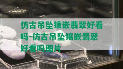 仿古吊坠镶嵌翡翠好看吗-仿古吊坠镶嵌翡翠好看吗图片