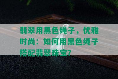 翡翠用黑色绳子，优雅时尚：如何用黑色绳子搭配翡翠珠宝？