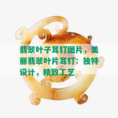 翡翠叶子耳钉图片，美丽翡翠叶片耳钉：独特设计，精致工艺