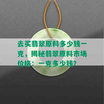 去买翡翠原料多少钱一克，揭秘翡翠原料市场价格：一克多少钱？