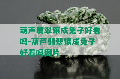 葫芦翡翠镶成兔子好看吗-葫芦翡翠镶成兔子好看吗图片