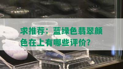 求推荐：蓝绿色翡翠颜色在上有哪些评价？