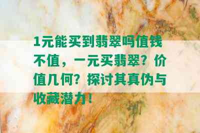 1元能买到翡翠吗值钱不值，一元买翡翠？价值几何？探讨其真伪与收藏潜力！