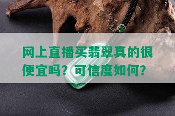 网上直播买翡翠真的很便宜吗？可信度如何？