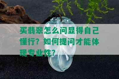 买翡翠怎么问显得自己懂行？如何提问才能体现专业性？