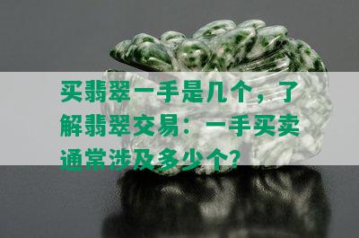 买翡翠一手是几个，了解翡翠交易：一手买卖通常涉及多少个？