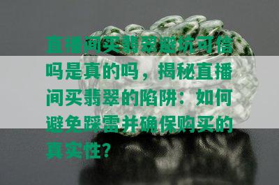 直播间买翡翠避坑可信吗是真的吗，揭秘直播间买翡翠的陷阱：如何避免踩雷并确保购买的真实性？