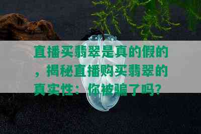 直播买翡翠是真的假的，揭秘直播购买翡翠的真实性：你被骗了吗？