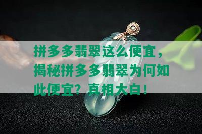 拼多多翡翠这么便宜，揭秘拼多多翡翠为何如此便宜？真相大白！