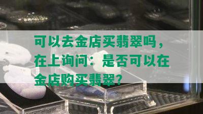 可以去金店买翡翠吗，在上询问：是否可以在金店购买翡翠？